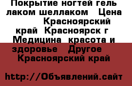 Покрытие ногтей гель-лаком/шеллаком › Цена ­ 200 - Красноярский край, Красноярск г. Медицина, красота и здоровье » Другое   . Красноярский край